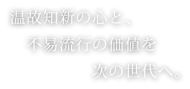 温故知新の心と、不易流行の価値を次の世代へ。